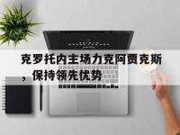 188体育平台-克罗托内主场力克阿贾克斯，保持领先优势