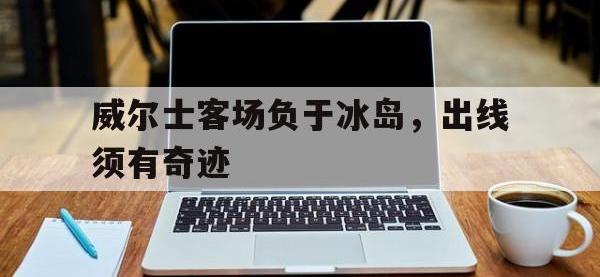 188体育在线-威尔士客场负于冰岛，出线须有奇迹