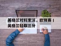 188体育平台-英格兰对科索沃，欧预赛丨英格兰轻取三分
