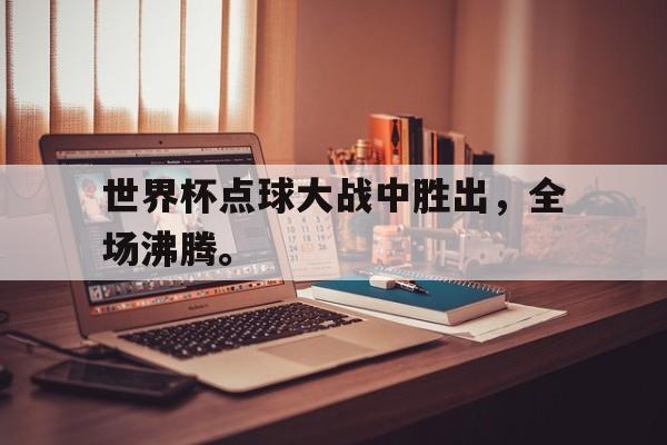 188体育官网-世界杯点球大战中胜出，全场沸腾。