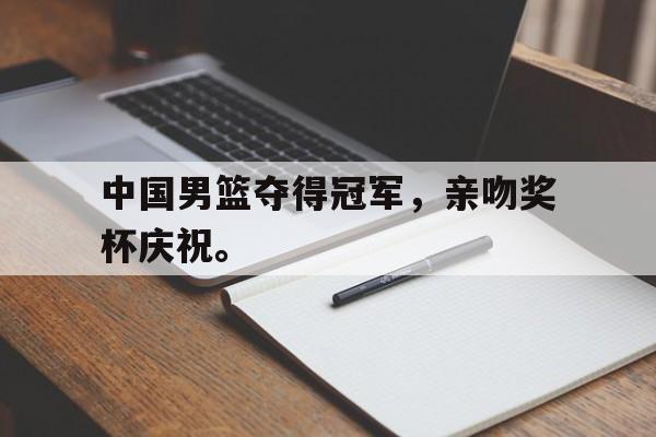 中国男篮夺得冠军，亲吻奖杯庆祝。