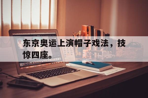 东京奥运上演帽子戏法，技惊四座。