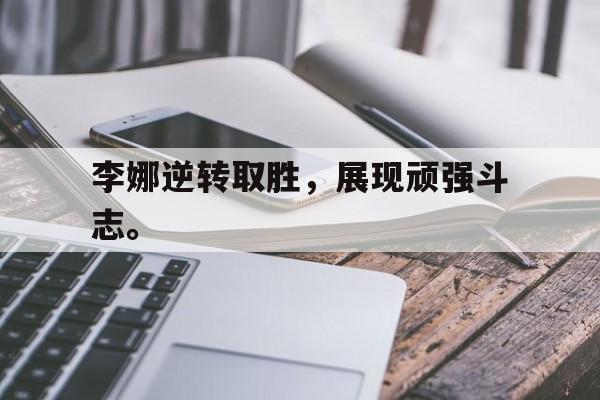李娜逆转取胜，展现顽强斗志。