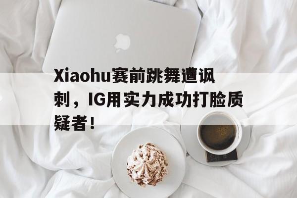 Xiaohu赛前跳舞遭讽刺，IG用实力成功打脸质疑者！