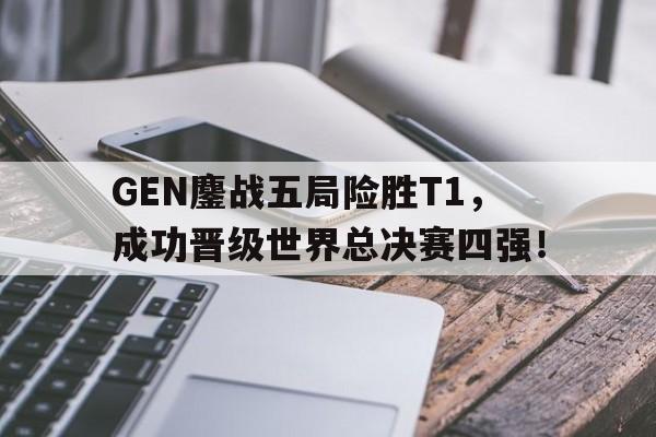 GEN鏖战五局险胜T1，成功晋级世界总决赛四强！