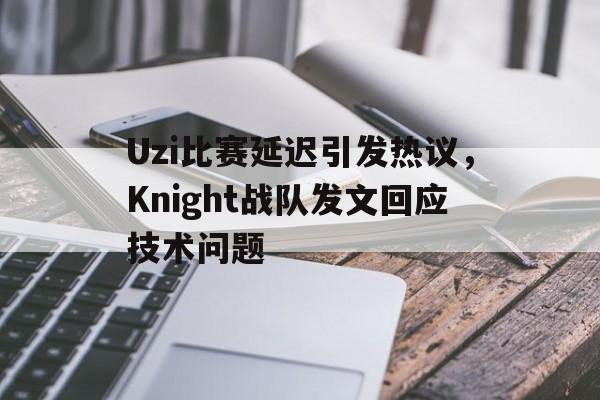 Uzi比赛延迟引发热议，Knight战队发文回应技术问题