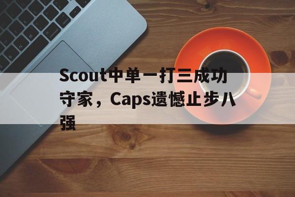Scout中单一打三成功守家，Caps遗憾止步八强