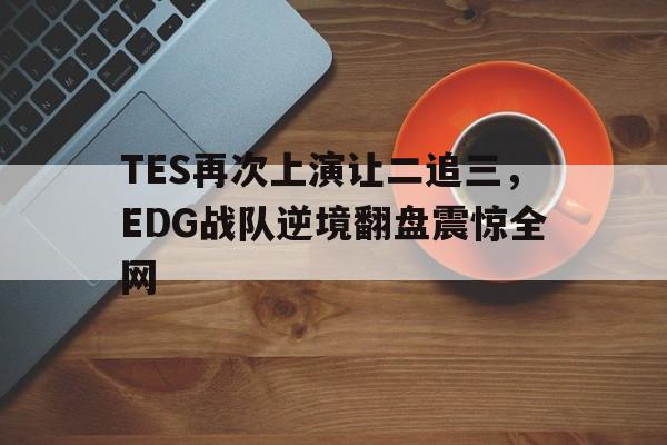 TES再次上演让二追三，EDG战队逆境翻盘震惊全网