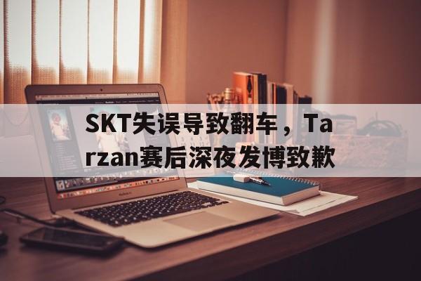SKT失误导致翻车，Tarzan赛后深夜发博致歉