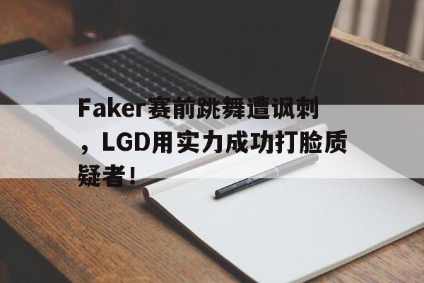 Faker赛前跳舞遭讽刺，LGD用实力成功打脸质疑者！