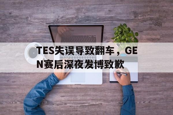 TES失误导致翻车，GEN赛后深夜发博致歉