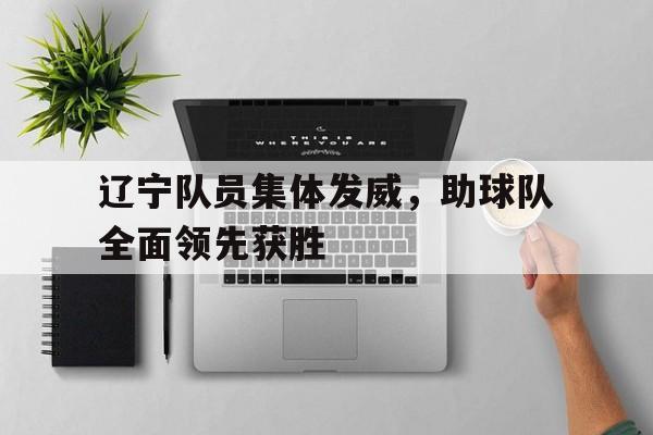 辽宁队员集体发威，助球队全面领先获胜