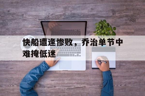 快船遭逢惨败，乔治单节中难掩低迷