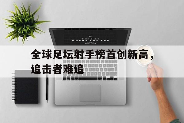 全球足坛射手榜首创新高，追击者难追