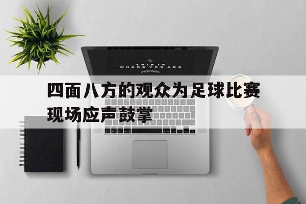 四面八方的观众为足球比赛现场应声鼓掌