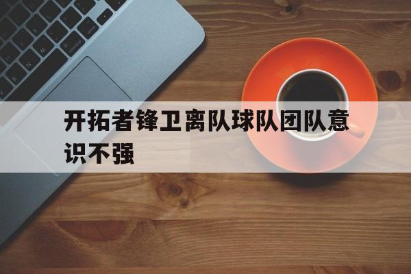 开拓者锋卫离队球队团队意识不强