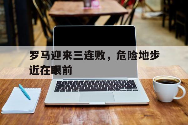 罗马迎来三连败，危险地步近在眼前